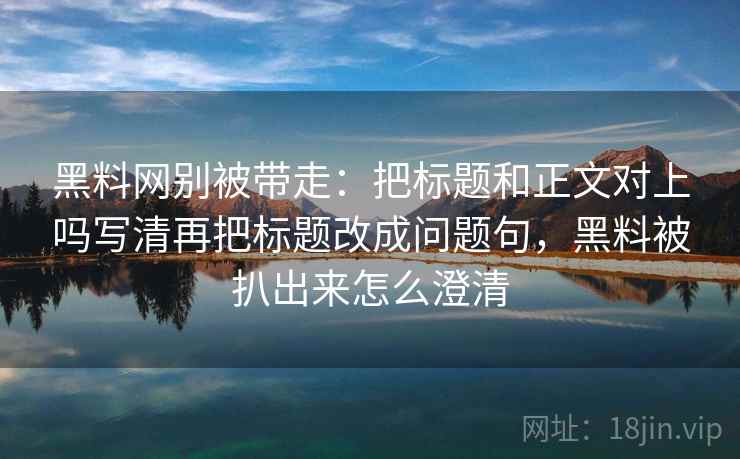 黑料网别被带走：把标题和正文对上吗写清再把标题改成问题句，黑料被扒出来怎么澄清