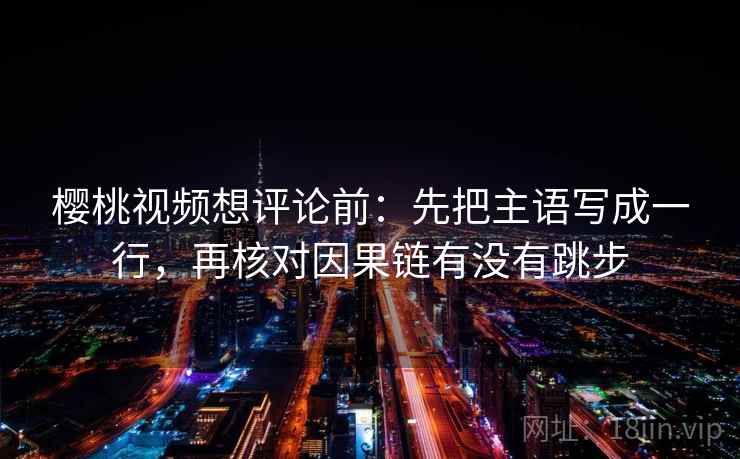 樱桃视频想评论前：先把主语写成一行，再核对因果链有没有跳步