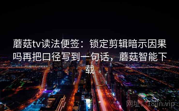 蘑菇tv读法便签：锁定剪辑暗示因果吗再把口径写到一句话，蘑菇智能下载