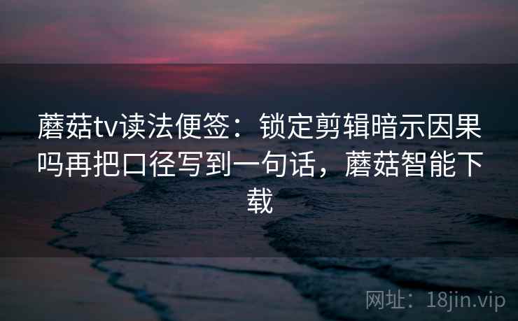 蘑菇tv读法便签：锁定剪辑暗示因果吗再把口径写到一句话，蘑菇智能下载