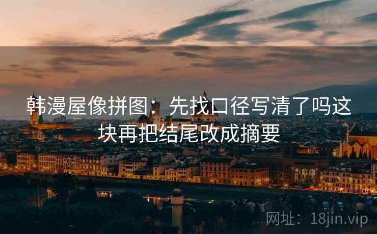 韩漫屋像拼图：先找口径写清了吗这块再把结尾改成摘要