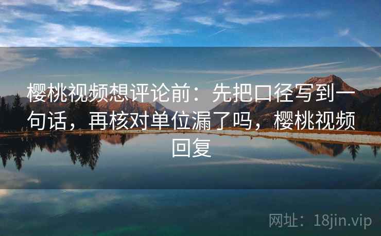樱桃视频想评论前：先把口径写到一句话，再核对单位漏了吗，樱桃视频回复