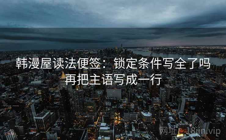 韩漫屋读法便签：锁定条件写全了吗再把主语写成一行