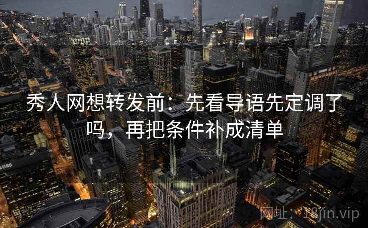秀人网想转发前：先看导语先定调了吗，再把条件补成清单