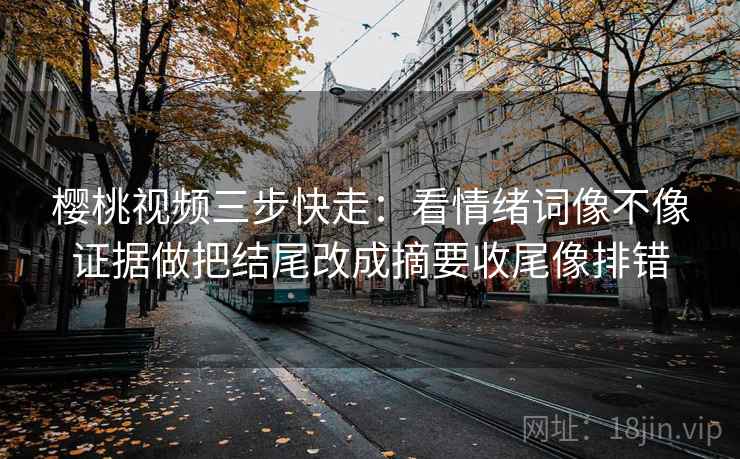 樱桃视频三步快走：看情绪词像不像证据做把结尾改成摘要收尾像排错