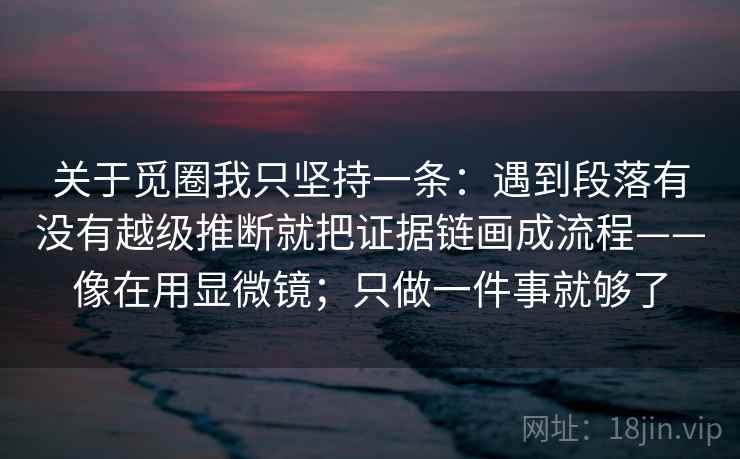 关于觅圈我只坚持一条：遇到段落有没有越级推断就把证据链画成流程——像在用显微镜；只做一件事就够了