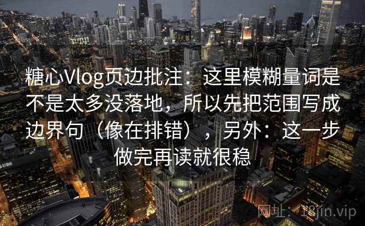 糖心Vlog页边批注：这里模糊量词是不是太多没落地，所以先把范围写成边界句（像在排错），另外：这一步做完再读就很稳