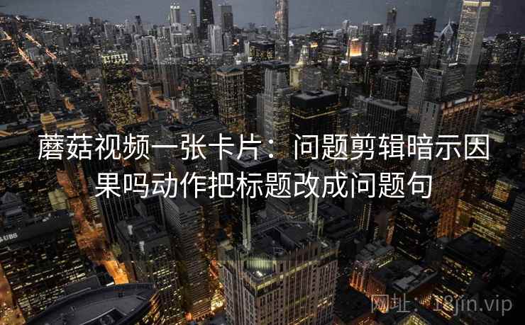 蘑菇视频一张卡片：问题剪辑暗示因果吗动作把标题改成问题句