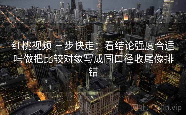 红桃视频 三步快走：看结论强度合适吗做把比较对象写成同口径收尾像排错