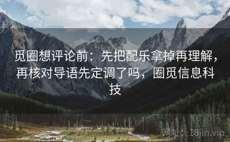 觅圈想评论前：先把配乐拿掉再理解，再核对导语先定调了吗，圈觅信息科技