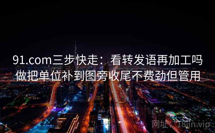 91.com三步快走：看转发语再加工吗做把单位补到图旁收尾不费劲但管用