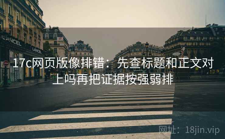 17c网页版像排错：先查标题和正文对上吗再把证据按强弱排