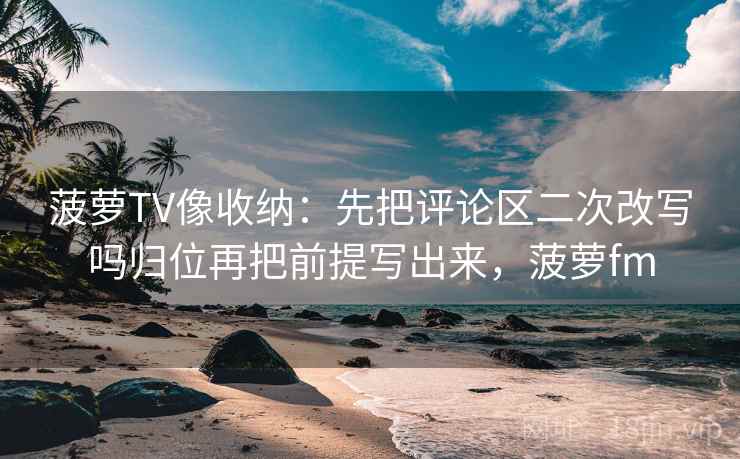 菠萝TV像收纳：先把评论区二次改写吗归位再把前提写出来，菠萝fm