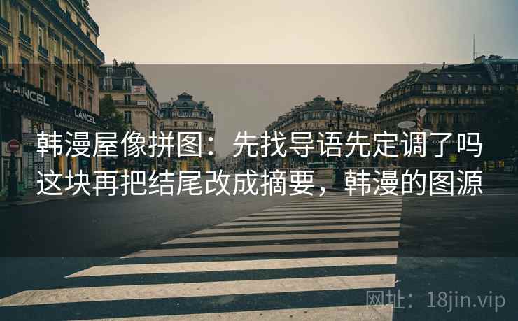 韩漫屋像拼图：先找导语先定调了吗这块再把结尾改成摘要，韩漫的图源