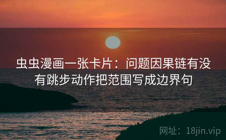 虫虫漫画一张卡片：问题因果链有没有跳步动作把范围写成边界句