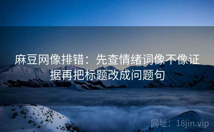 麻豆网像排错：先查情绪词像不像证据再把标题改成问题句