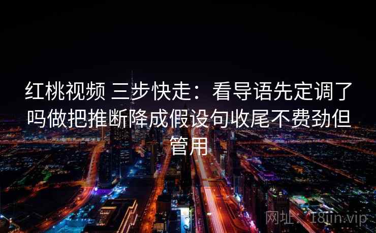 红桃视频 三步快走：看导语先定调了吗做把推断降成假设句收尾不费劲但管用