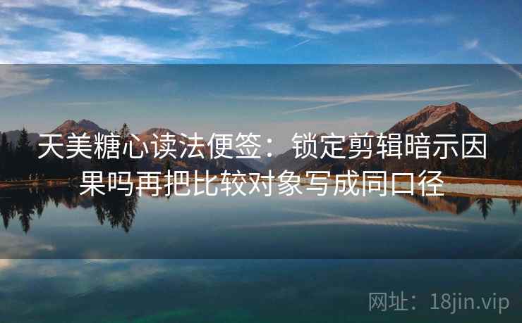 天美糖心读法便签：锁定剪辑暗示因果吗再把比较对象写成同口径