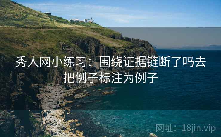 秀人网小练习：围绕证据链断了吗去把例子标注为例子