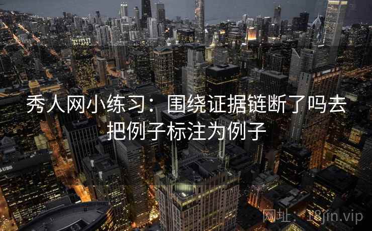 秀人网小练习：围绕证据链断了吗去把例子标注为例子