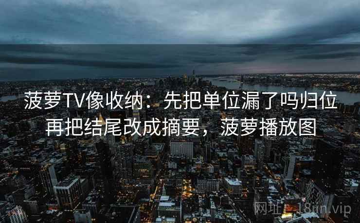 菠萝TV像收纳：先把单位漏了吗归位再把结尾改成摘要，菠萝播放图