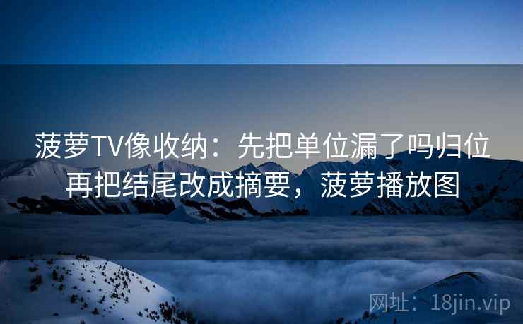 菠萝TV像收纳：先把单位漏了吗归位再把结尾改成摘要，菠萝播放图