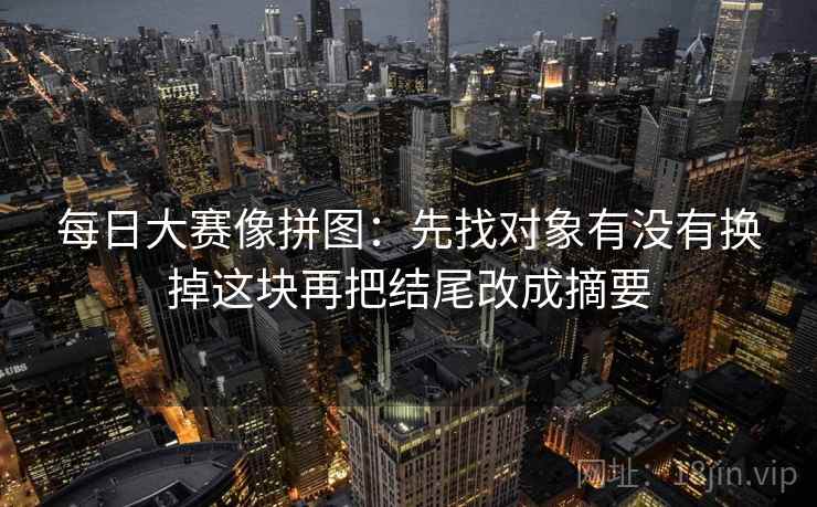 每日大赛像拼图：先找对象有没有换掉这块再把结尾改成摘要