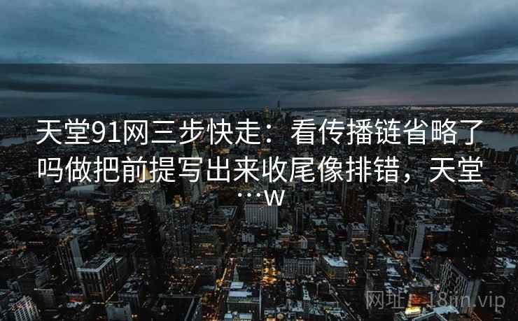天堂91网三步快走：看传播链省略了吗做把前提写出来收尾像排错，天堂…w