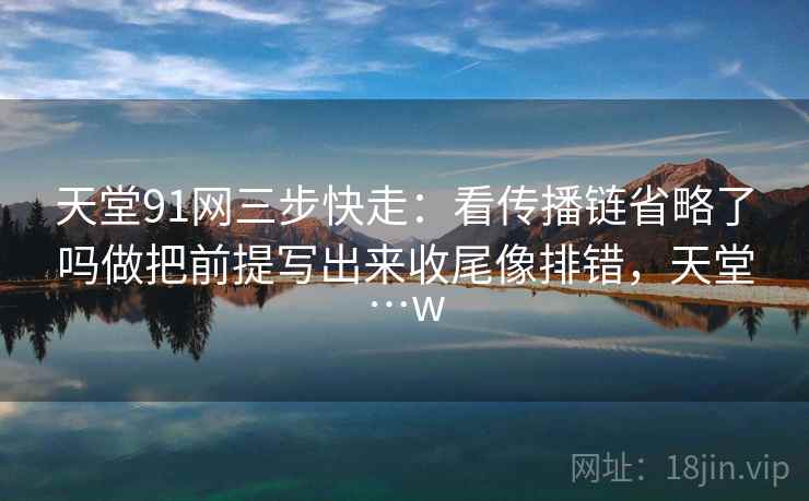 天堂91网三步快走：看传播链省略了吗做把前提写出来收尾像排错，天堂…w