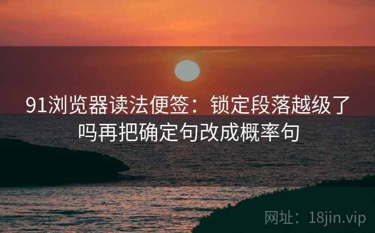 91浏览器读法便签：锁定段落越级了吗再把确定句改成概率句