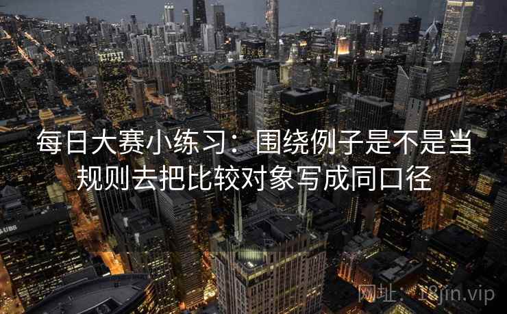 每日大赛小练习：围绕例子是不是当规则去把比较对象写成同口径