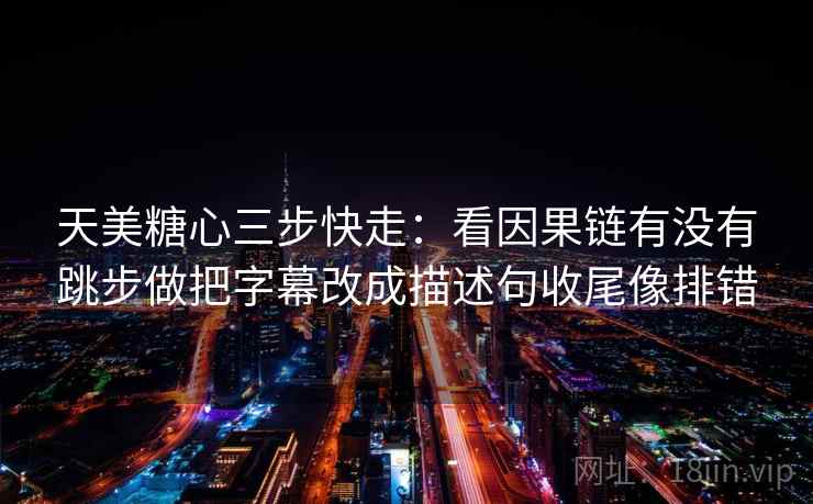 天美糖心三步快走：看因果链有没有跳步做把字幕改成描述句收尾像排错