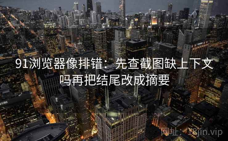 91浏览器像排错：先查截图缺上下文吗再把结尾改成摘要