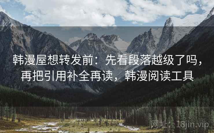 韩漫屋想转发前：先看段落越级了吗，再把引用补全再读，韩漫阅读工具