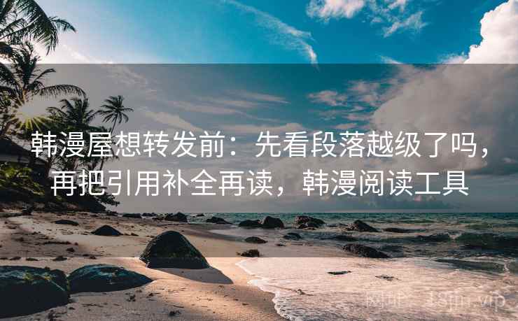 韩漫屋想转发前：先看段落越级了吗，再把引用补全再读，韩漫阅读工具
