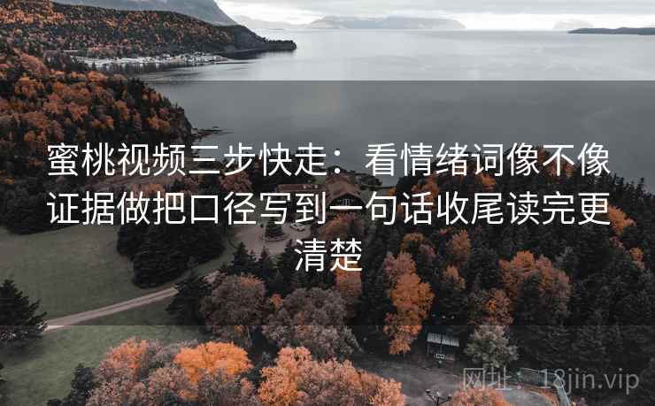蜜桃视频三步快走：看情绪词像不像证据做把口径写到一句话收尾读完更清楚