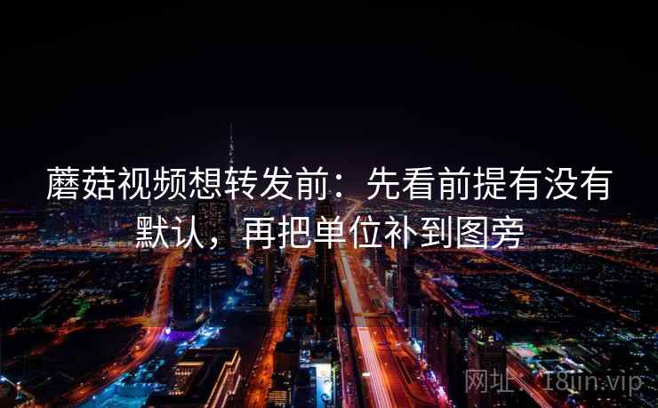 蘑菇视频想转发前：先看前提有没有默认，再把单位补到图旁