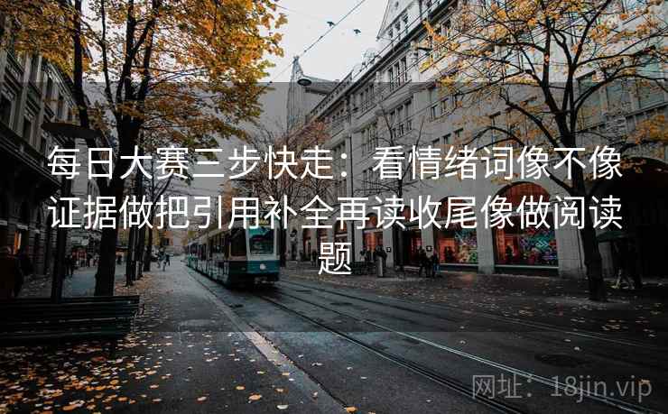 每日大赛三步快走：看情绪词像不像证据做把引用补全再读收尾像做阅读题