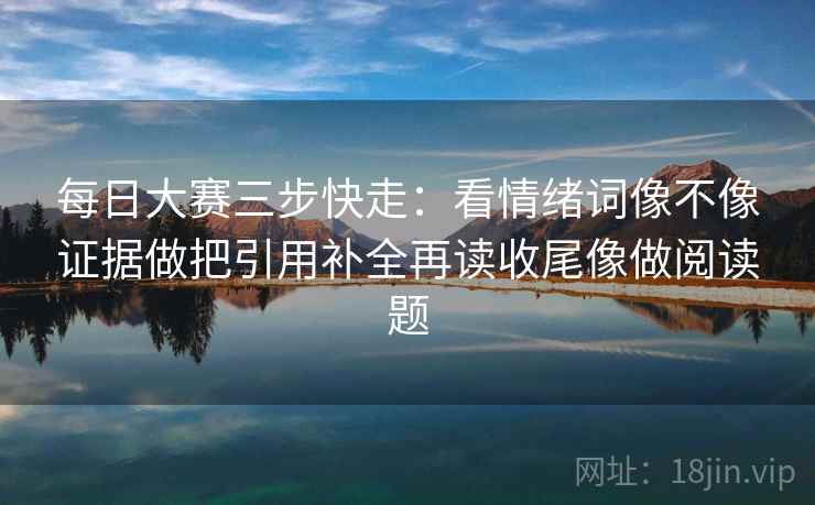 每日大赛三步快走：看情绪词像不像证据做把引用补全再读收尾像做阅读题