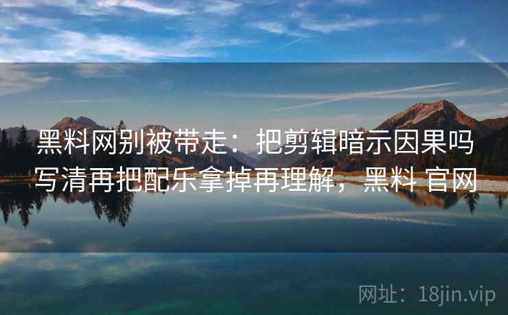 黑料网别被带走：把剪辑暗示因果吗写清再把配乐拿掉再理解，黑料 官网