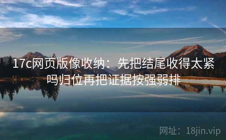 17c网页版像收纳：先把结尾收得太紧吗归位再把证据按强弱排