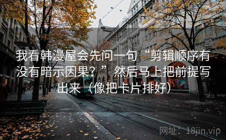 我看韩漫屋会先问一句“剪辑顺序有没有暗示因果？”然后马上把前提写出来（像把卡片排好）