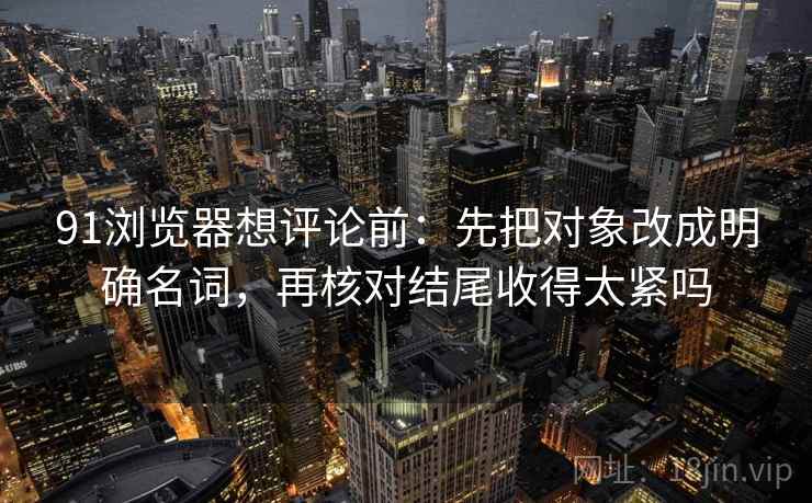 91浏览器想评论前：先把对象改成明确名词，再核对结尾收得太紧吗