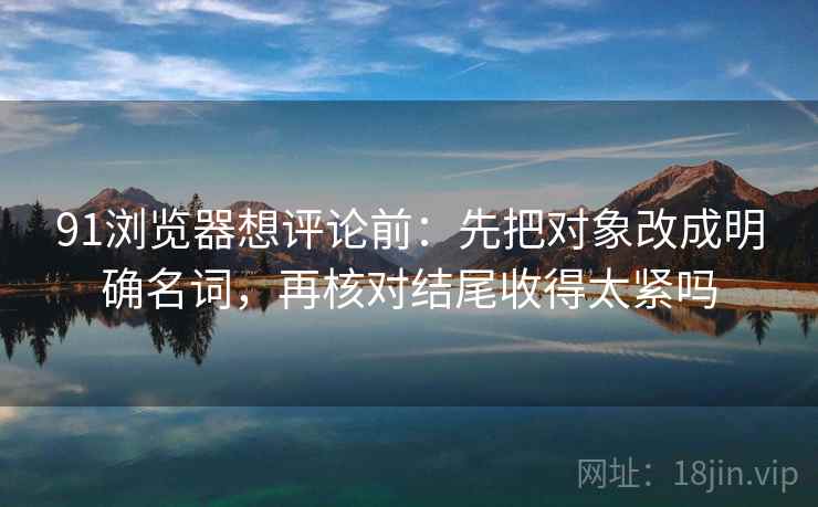 91浏览器想评论前：先把对象改成明确名词，再核对结尾收得太紧吗