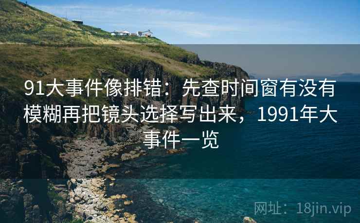 91大事件像排错：先查时间窗有没有模糊再把镜头选择写出来，1991年大事件一览