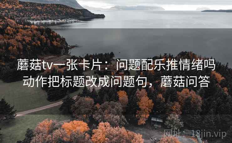 蘑菇tv一张卡片：问题配乐推情绪吗动作把标题改成问题句，蘑菇问答