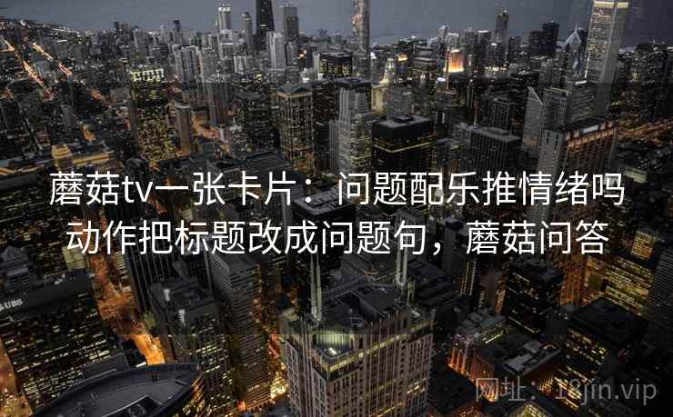 蘑菇tv一张卡片：问题配乐推情绪吗动作把标题改成问题句，蘑菇问答