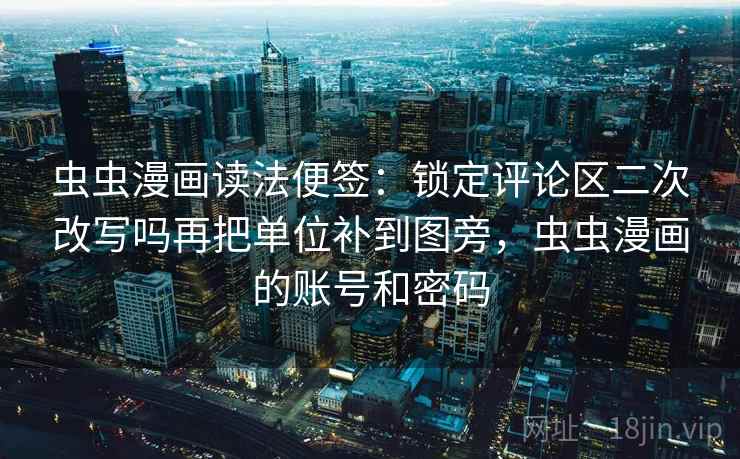 虫虫漫画读法便签：锁定评论区二次改写吗再把单位补到图旁，虫虫漫画的账号和密码
