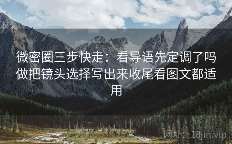 微密圈三步快走：看导语先定调了吗做把镜头选择写出来收尾看图文都适用