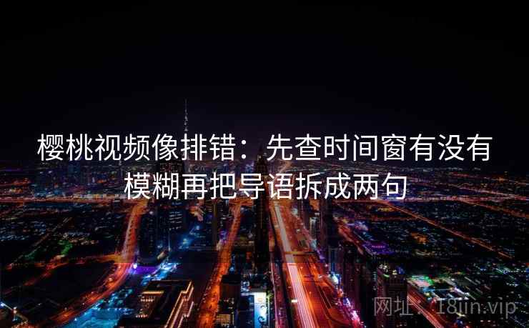 樱桃视频像排错：先查时间窗有没有模糊再把导语拆成两句